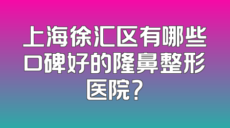 上海徐汇区有哪些口碑好的隆鼻整形医院？