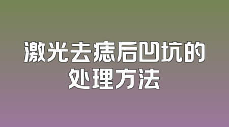 激光去痣后凹坑的处理方法