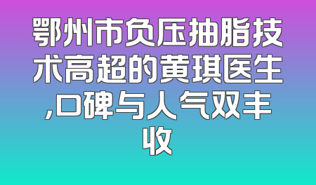 鄂州市负压抽脂技术高超的黄琪医生，口碑与人气双丰收