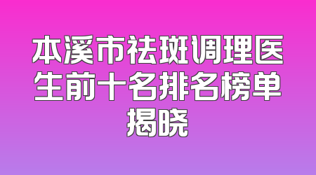本溪市祛斑调理医生前十名排名榜单揭晓