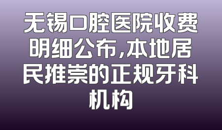 无锡口腔医院收费明细公布，本地居民推崇的正规牙科机构