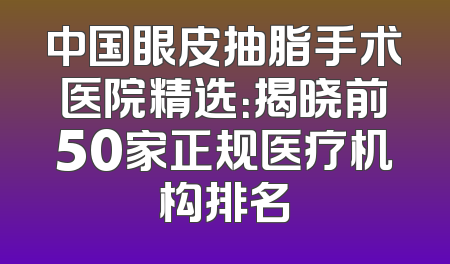 中国眼皮抽脂手术医院精选：揭晓前50家正规医疗机构排名