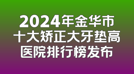 2024年金华市十大矫正大牙垫高医院排行榜发布