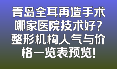 青岛全耳再造手术哪家医院技术好？整形机构人气与价格一览表预览！