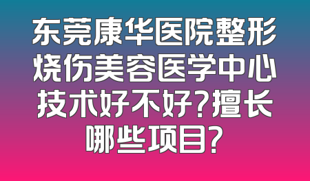 东莞康华医院整形烧伤美容医学中心技术好不好？擅长哪些项目？