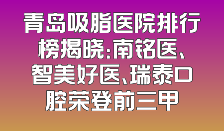 青岛吸脂医院排行榜揭晓：南铭医、智美好医、瑞泰口腔荣登前三甲