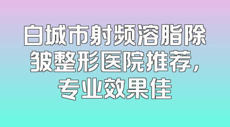 白城市射频溶脂除皱整形医院推荐，专业效果佳