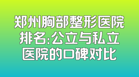 郑州胸部整形医院排名：公立与私立医院的口碑对比