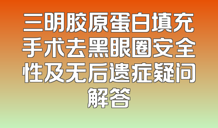 三明胶原蛋白填充手术去黑眼圈安全性及无后遗症疑问解答