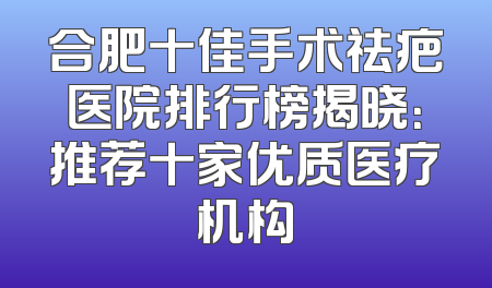 合肥十佳手术祛疤医院排行榜揭晓：推荐十家优质医疗机构