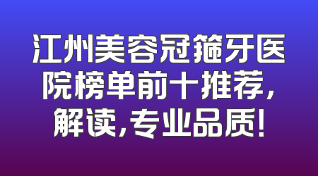 江州美容冠箍牙医院榜单前十推荐，解读，专业品质！