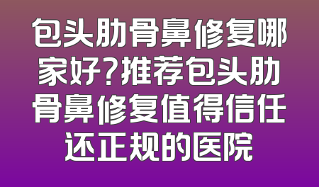 包头肋骨鼻修复哪家好？推荐包头肋骨鼻修复值得信任还正规的医院
