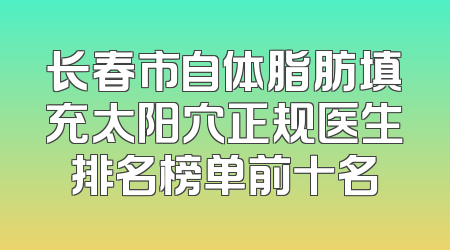 长春市自体脂肪填充太阳穴正规医生排名榜单前十名
