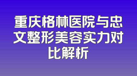 重庆格林医院与忠文整形美容实力对比解析