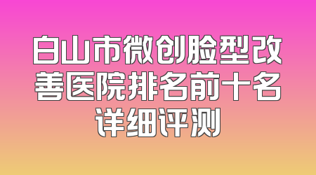白山市微创脸型改善医院排名前十名详细评测