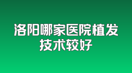 洛阳哪家医院植发技术较好