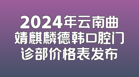 2024年云南曲靖麒麟德韩口腔门诊部价格表发布