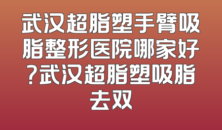 武汉超脂塑手臂吸脂整形医院哪家好？武汉超脂塑吸脂去双