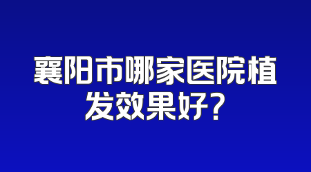 襄阳市哪家医院植发效果好？