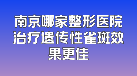 南京哪家整形医院治疗遗传性雀斑效果更佳