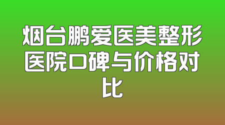烟台鹏爱医美整形医院口碑与价格对比