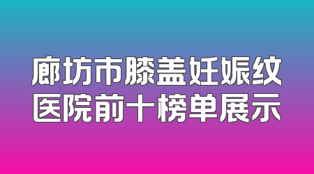 廊坊市膝盖妊娠纹医院前十榜单展示
