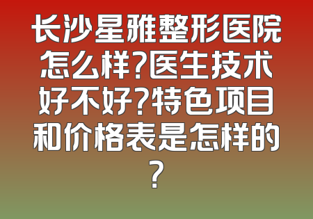 长沙星雅整形医院怎么样？医生技术好不好？特色项目和价格表是怎样的？