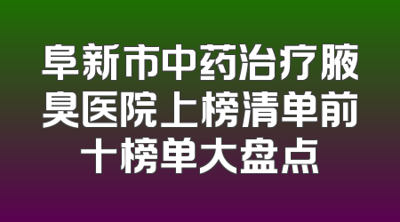 阜新市中药治疗腋臭医院上榜清单前十榜单大盘点