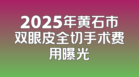 2025年黄石市双眼皮全切手术费用曝光