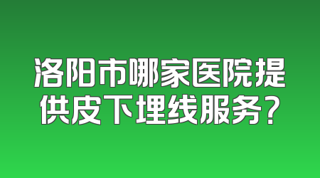 洛阳市哪家医院提供皮下埋线服务？