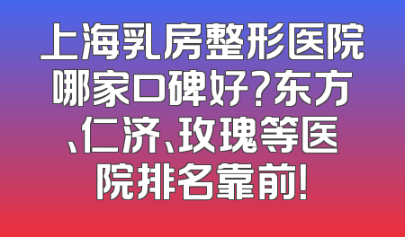 上海乳房整形医院哪家口碑好？东方、仁济、玫瑰等医院排名靠前！