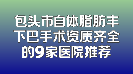 包头市自体脂肪丰下巴手术资质齐全的9家医院推荐