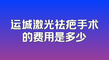 运城激光祛疤手术的费用是多少