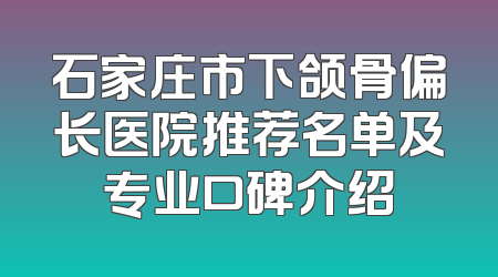 石家庄市下颌骨偏长医院推荐名单及专业口碑介绍