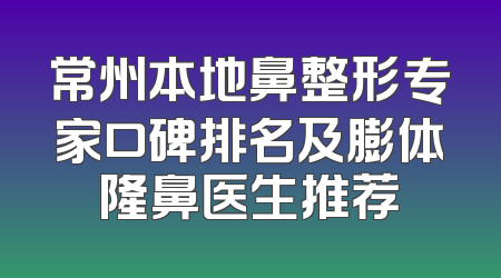 常州本地鼻整形专家口碑排名及膨体隆鼻医生推荐