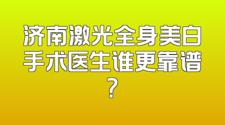 济南激光全身美白手术医生谁更靠谱？