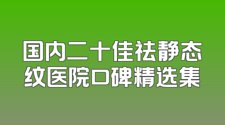 国内二十佳祛静态纹医院口碑精选集