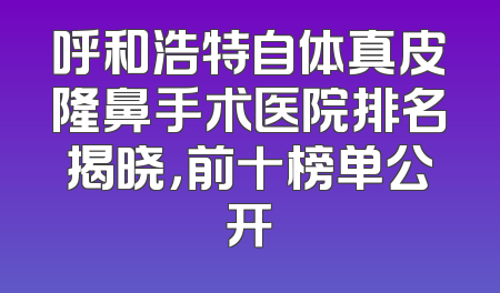 呼和浩特自体真皮隆鼻手术医院排名揭晓，前十榜单公开