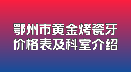 鄂州市黄金烤瓷牙价格表及科室介绍