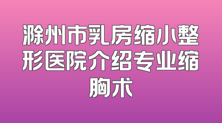 滁州市乳房缩小整形医院介绍专业缩胸术