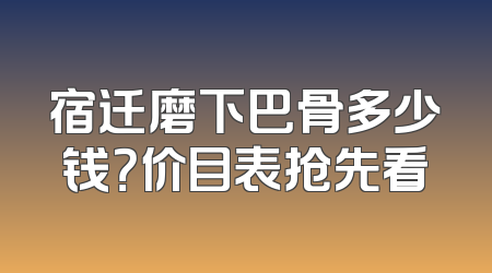 宿迁磨下巴骨多少钱？价目表抢先看