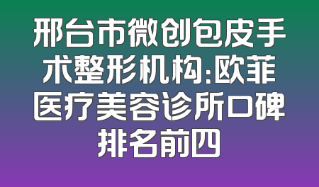 邢台市微创包皮手术整形机构：欧菲医疗美容诊所口碑排名前四