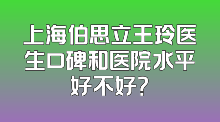 上海伯思立王玲医生口碑和医院水平好不好？