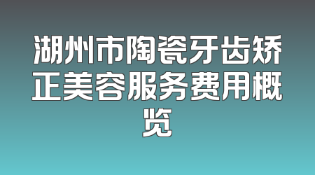 湖州市陶瓷牙齿矫正美容服务费用概览