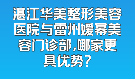 湛江华美整形美容医院与雷州嫒幂美容门诊部，哪家更具优势？