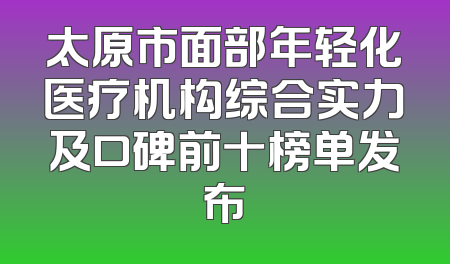太原市面部年轻化医疗机构综合实力及口碑前十榜单发布