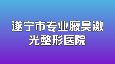 遂宁市专业腋臭激光整形医院