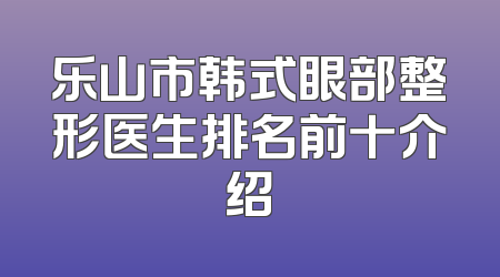 乐山市韩式眼部整形医生排名前十介绍