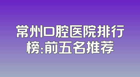 常州口腔医院排行榜：前五名推荐