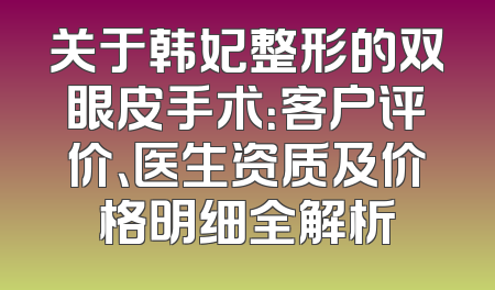 关于韩妃整形的双眼皮手术：客户评价、医生资质及价格明细全解析